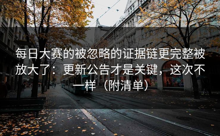 每日大赛的被忽略的证据链更完整被放大了：更新公告才是关键，这次不一样（附清单）