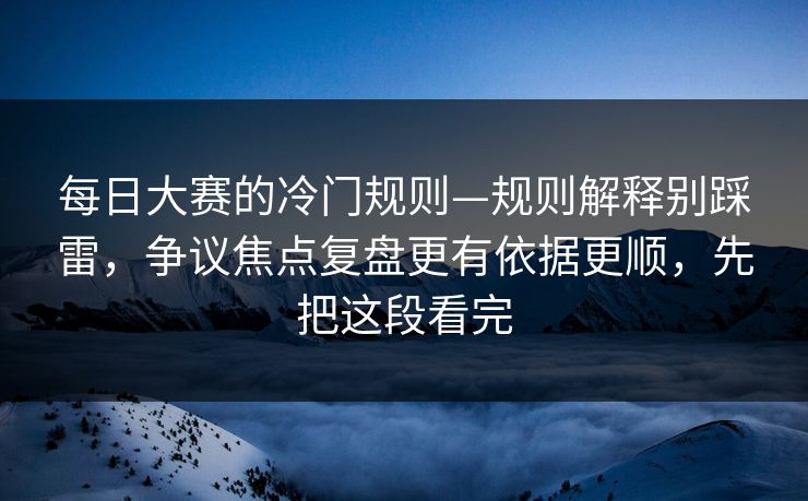 每日大赛的冷门规则—规则解释别踩雷，争议焦点复盘更有依据更顺，先把这段看完