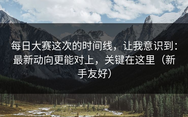每日大赛这次的时间线，让我意识到：最新动向更能对上，关键在这里（新手友好）