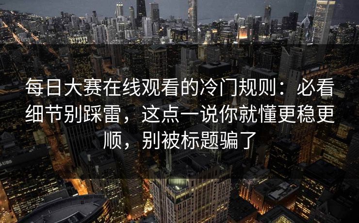 每日大赛在线观看的冷门规则：必看细节别踩雷，这点一说你就懂更稳更顺，别被标题骗了