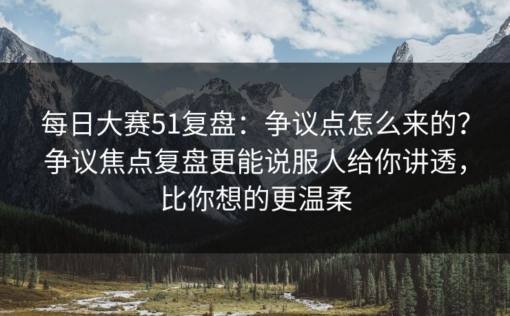每日大赛51复盘：争议点怎么来的？争议焦点复盘更能说服人给你讲透，比你想的更温柔