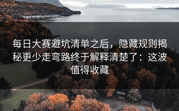每日大赛避坑清单之后，隐藏规则揭秘更少走弯路终于解释清楚了：这波值得收藏