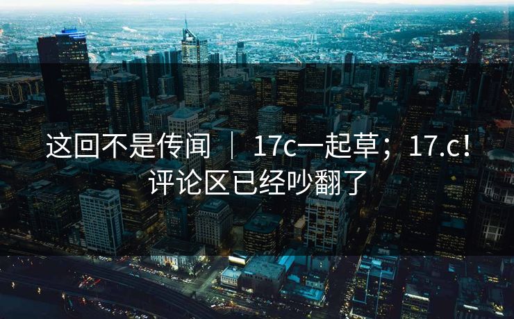 这回不是传闻 ｜ 17c一起草；17.c！评论区已经吵翻了