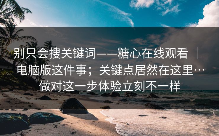 别只会搜关键词——糖心在线观看 ｜ 电脑版这件事；关键点居然在这里…做对这一步体验立刻不一样