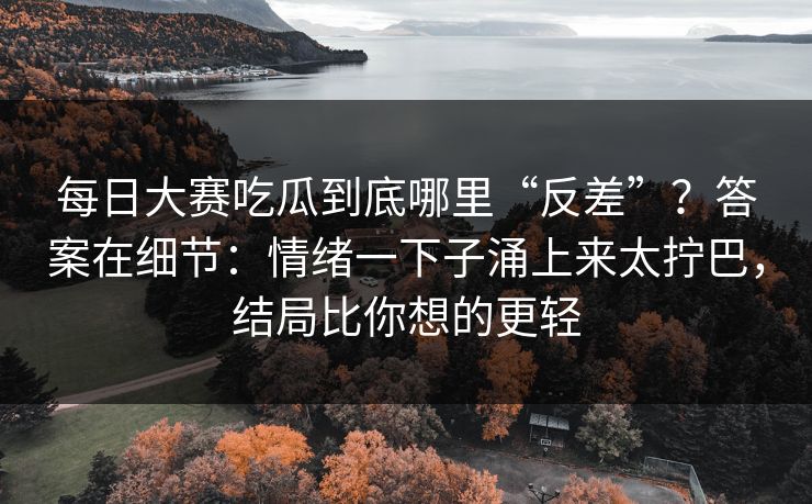 每日大赛吃瓜到底哪里“反差”？答案在细节：情绪一下子涌上来太拧巴，结局比你想的更轻
