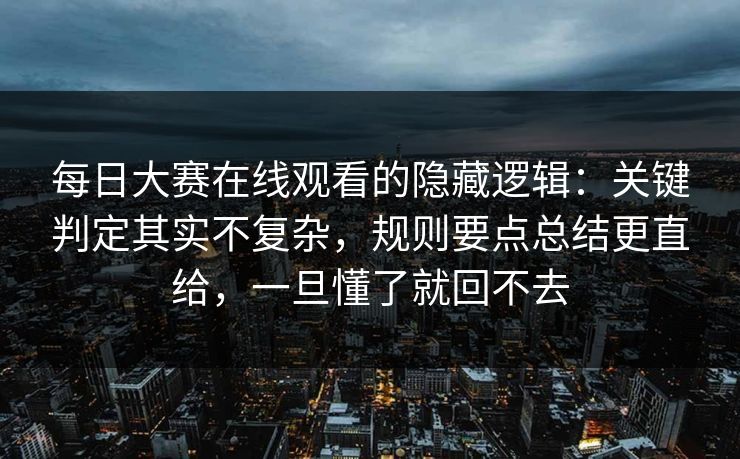 每日大赛在线观看的隐藏逻辑：关键判定其实不复杂，规则要点总结更直给，一旦懂了就回不去