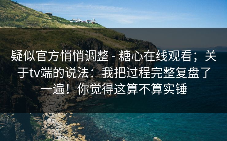 疑似官方悄悄调整 - 糖心在线观看；关于tv端的说法：我把过程完整复盘了一遍！你觉得这算不算实锤