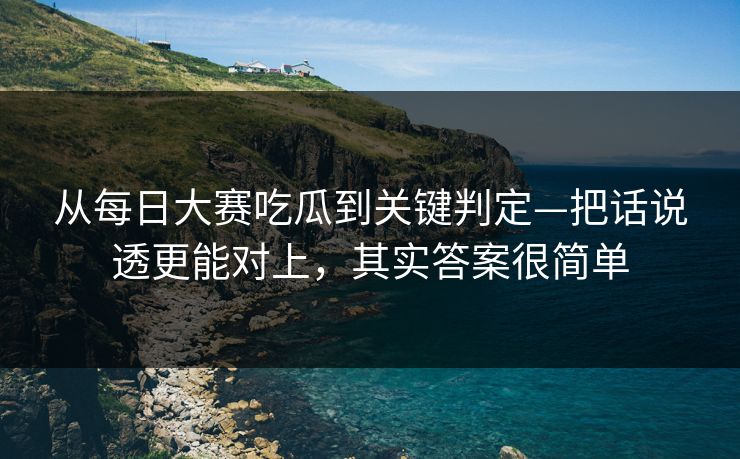 从每日大赛吃瓜到关键判定—把话说透更能对上，其实答案很简单