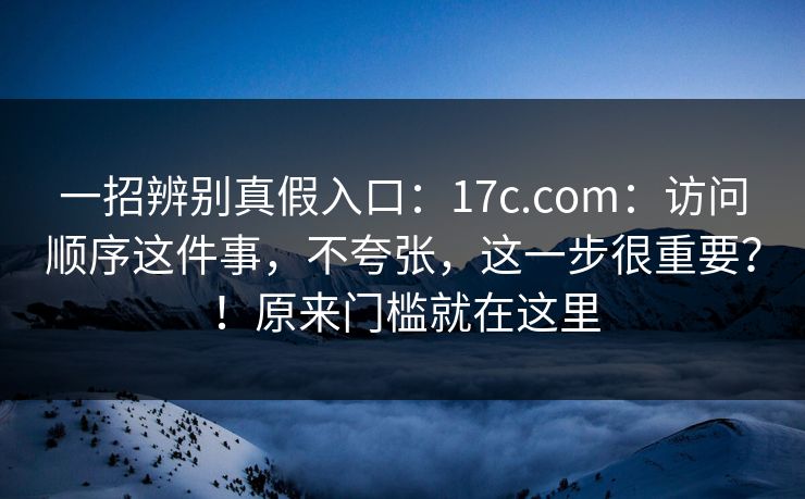 一招辨别真假入口：17c.com：访问顺序这件事，不夸张，这一步很重要？！原来门槛就在这里