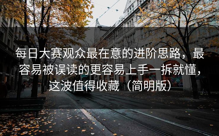 每日大赛观众最在意的进阶思路，最容易被误读的更容易上手一拆就懂，这波值得收藏（简明版）