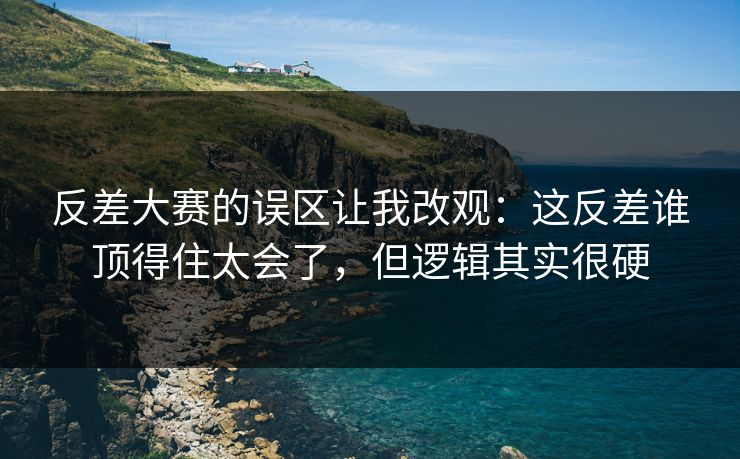 反差大赛的误区让我改观:这反差谁顶得住太会了,但逻辑其实很硬 反差大赛的误区让我改观:这反差谁顶得住太会了,但逻辑其实很硬